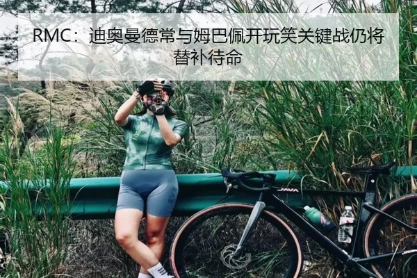 RMC:迪奥曼德常与姆巴佩开玩笑关键战仍将替补待命